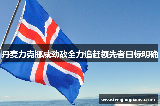 丹麦力克挪威劲敌全力追赶领先者目标明确
