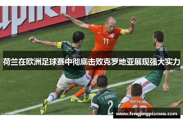 荷兰在欧洲足球赛中彻底击败克罗地亚展现强大实力