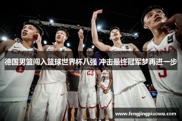德国男篮闯入篮球世界杯八强 冲击最终冠军梦再进一步