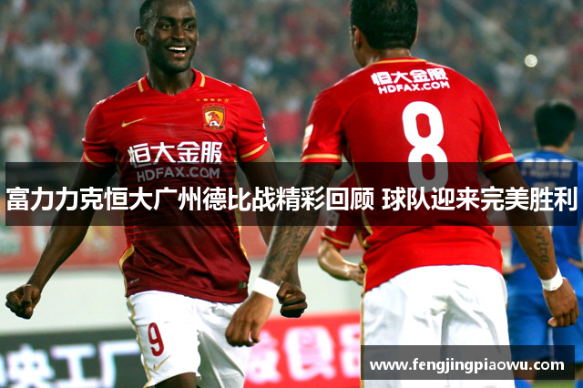 富力力克恒大广州德比战精彩回顾 球队迎来完美胜利
