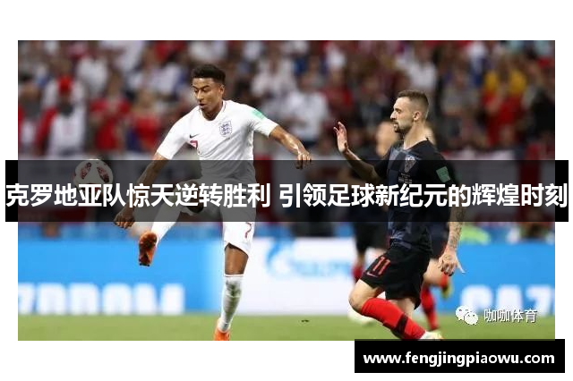 克罗地亚队惊天逆转胜利 引领足球新纪元的辉煌时刻