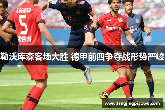 勒沃库森客场大胜 德甲前四争夺战形势严峻