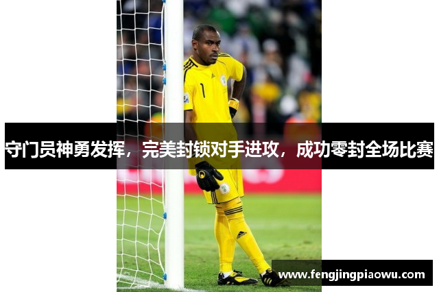 守门员神勇发挥，完美封锁对手进攻，成功零封全场比赛