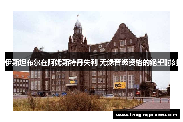 伊斯坦布尔在阿姆斯特丹失利 无缘晋级资格的绝望时刻