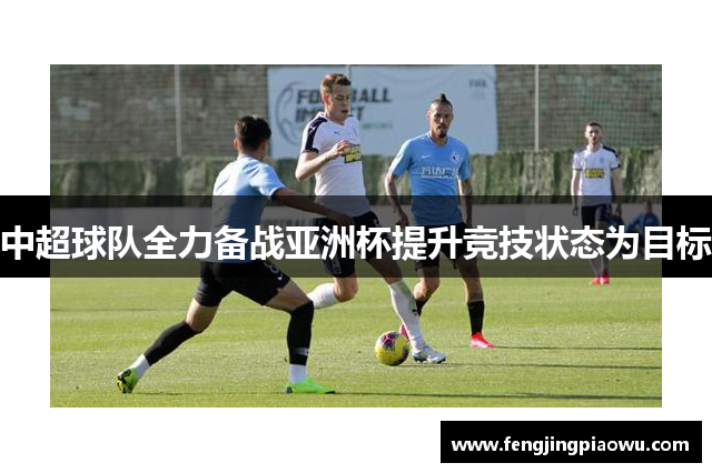 中超球队全力备战亚洲杯提升竞技状态为目标