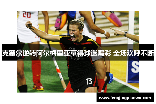 克塞尔逆转阿尔梅里亚赢得球迷喝彩 全场欢呼不断