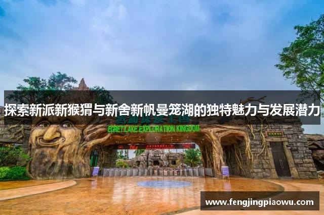探索新派新猴猬与新舍新帆曼笼湖的独特魅力与发展潜力