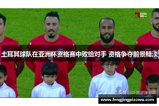 土耳其球队在亚洲杯资格赛中败给对手 资格争夺前景黯淡
