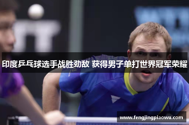 印度乒乓球选手战胜劲敌 获得男子单打世界冠军荣耀