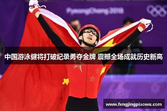 中国游泳健将打破纪录勇夺金牌 震撼全场成就历史新高