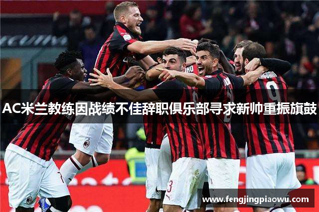 AC米兰教练因战绩不佳辞职俱乐部寻求新帅重振旗鼓