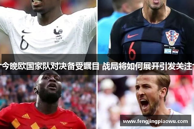 今晚欧国家队对决备受瞩目 战局将如何展开引发关注