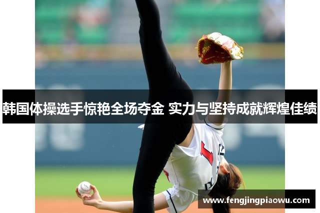韩国体操选手惊艳全场夺金 实力与坚持成就辉煌佳绩