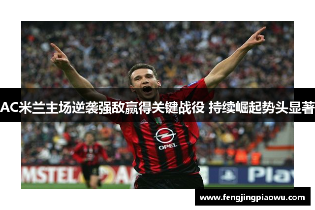 AC米兰主场逆袭强敌赢得关键战役 持续崛起势头显著