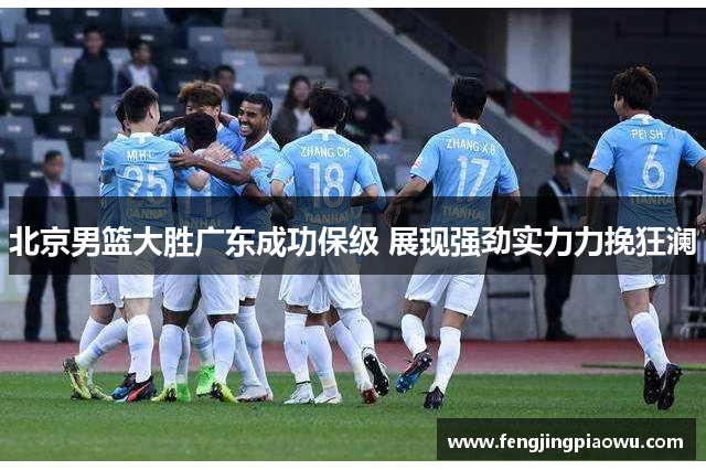 北京男篮大胜广东成功保级 展现强劲实力力挽狂澜