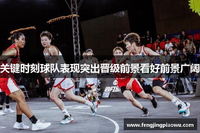 关键时刻球队表现突出晋级前景看好前景广阔