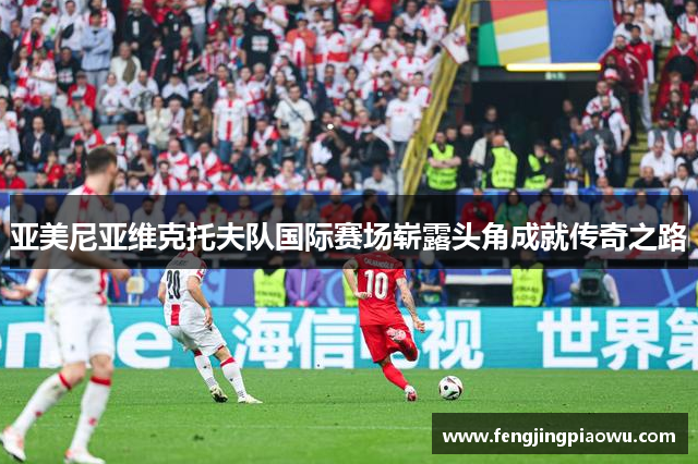 亚美尼亚维克托夫队国际赛场崭露头角成就传奇之路