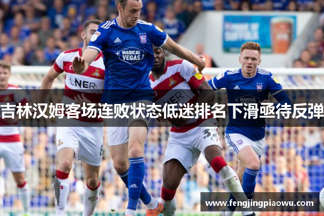 吉林汉姆客场连败状态低迷排名下滑亟待反弹