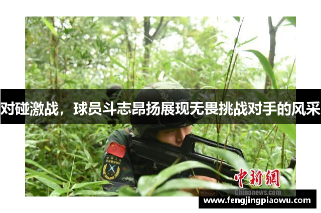 对碰激战，球员斗志昂扬展现无畏挑战对手的风采