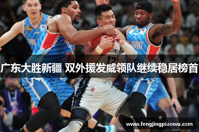 广东大胜新疆 双外援发威领队继续稳居榜首