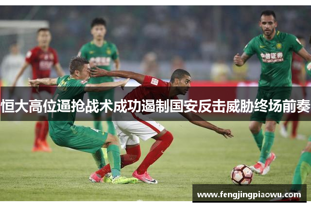 恒大高位逼抢战术成功遏制国安反击威胁终场前奏