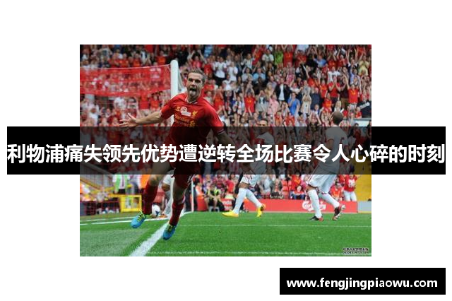 利物浦痛失领先优势遭逆转全场比赛令人心碎的时刻
