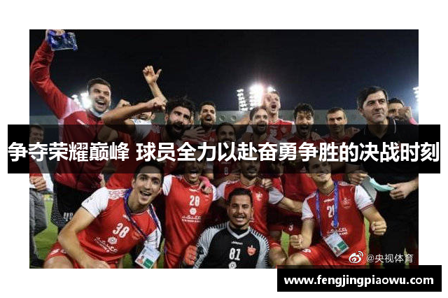争夺荣耀巅峰 球员全力以赴奋勇争胜的决战时刻