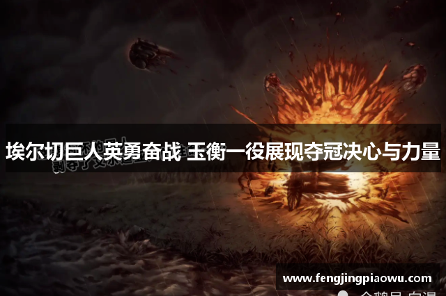 埃尔切巨人英勇奋战 玉衡一役展现夺冠决心与力量