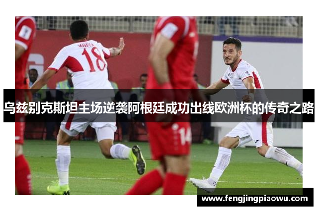 乌兹别克斯坦主场逆袭阿根廷成功出线欧洲杯的传奇之路