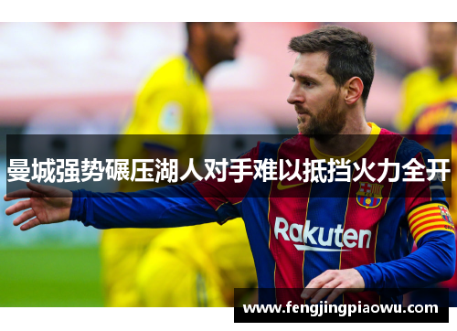 曼城强势碾压湖人对手难以抵挡火力全开