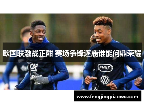 欧国联激战正酣 赛场争锋逐鹿谁能问鼎荣耀