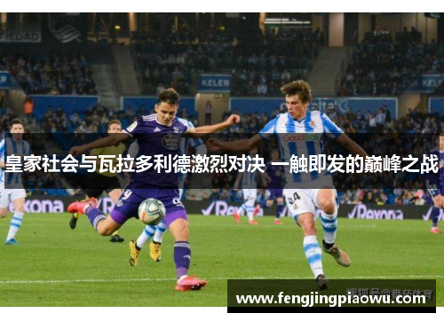 皇家社会与瓦拉多利德激烈对决 一触即发的巅峰之战