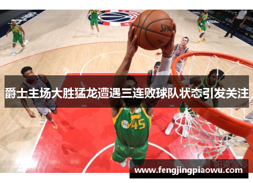 爵士主场大胜猛龙遭遇三连败球队状态引发关注