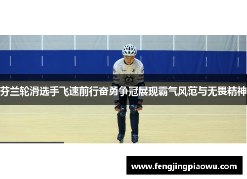 芬兰轮滑选手飞速前行奋勇争冠展现霸气风范与无畏精神