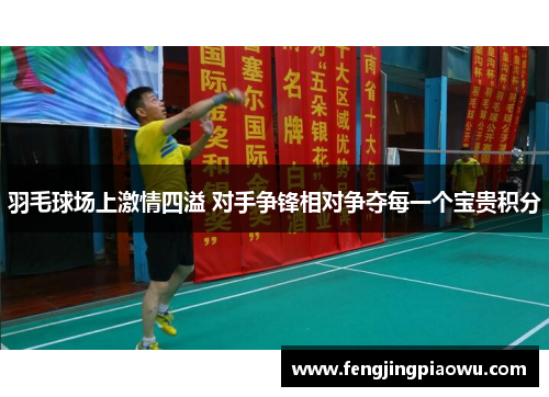 羽毛球场上激情四溢 对手争锋相对争夺每一个宝贵积分