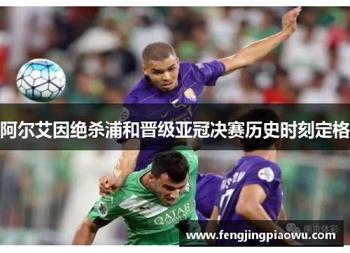 阿尔艾因绝杀浦和晋级亚冠决赛历史时刻定格