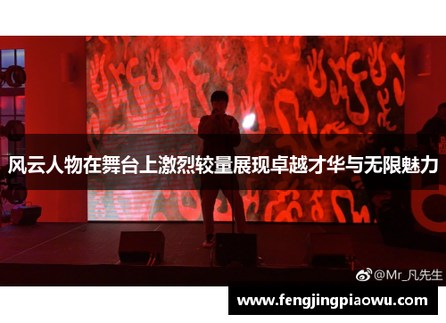 风云人物在舞台上激烈较量展现卓越才华与无限魅力