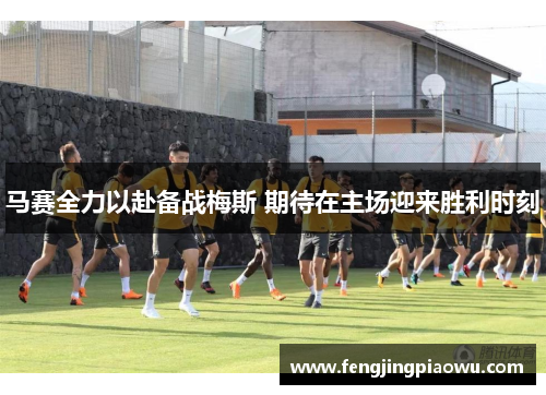 马赛全力以赴备战梅斯 期待在主场迎来胜利时刻