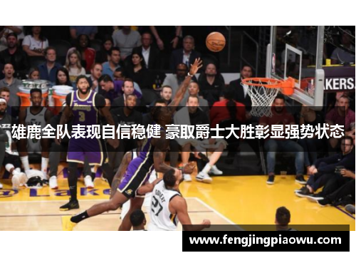 雄鹿全队表现自信稳健 豪取爵士大胜彰显强势状态