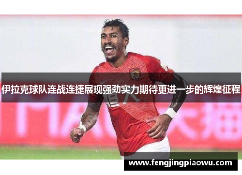 伊拉克球队连战连捷展现强劲实力期待更进一步的辉煌征程