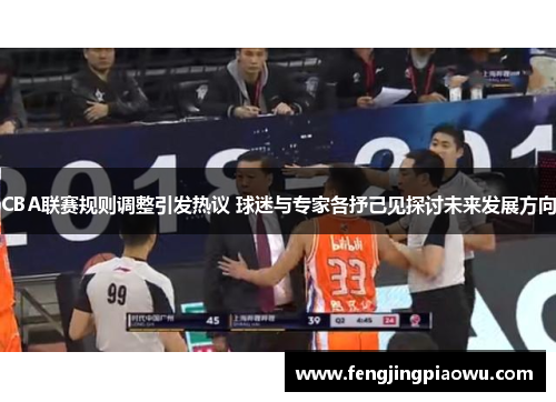 CBA联赛规则调整引发热议 球迷与专家各抒己见探讨未来发展方向