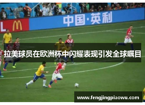 拉美球员在欧洲杯中闪耀表现引发全球瞩目