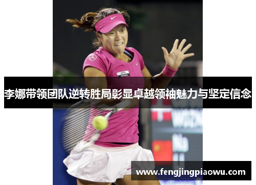 李娜带领团队逆转胜局彰显卓越领袖魅力与坚定信念