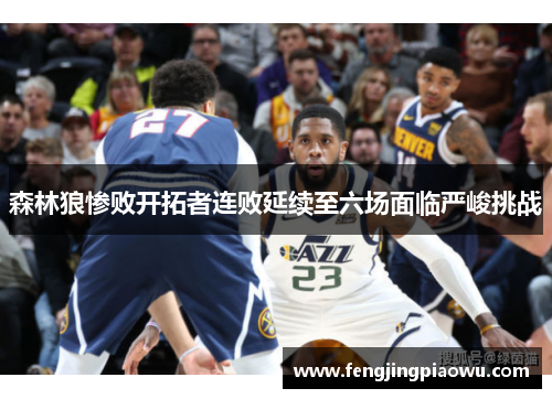 森林狼惨败开拓者连败延续至六场面临严峻挑战