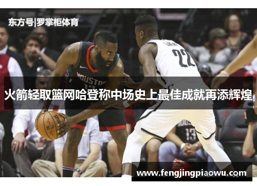 火箭轻取篮网哈登称中场史上最佳成就再添辉煌