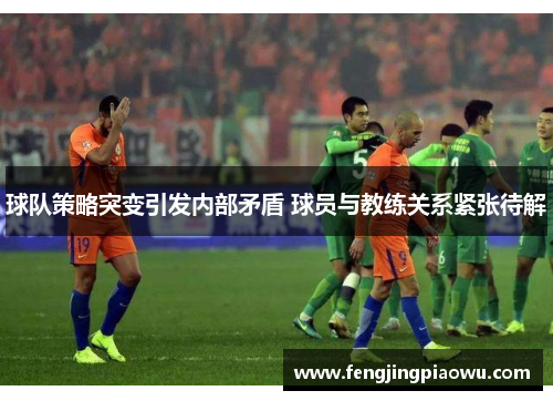 球队策略突变引发内部矛盾 球员与教练关系紧张待解