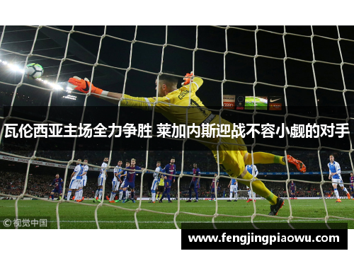 瓦伦西亚主场全力争胜 莱加内斯迎战不容小觑的对手