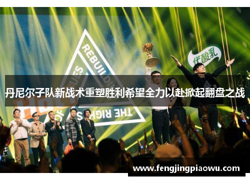 丹尼尔子队新战术重塑胜利希望全力以赴掀起翻盘之战