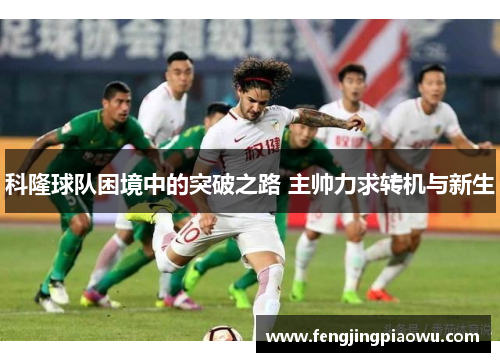 科隆球队困境中的突破之路 主帅力求转机与新生
