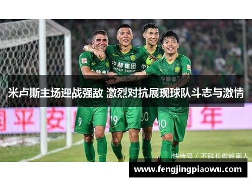 米卢斯主场迎战强敌 激烈对抗展现球队斗志与激情